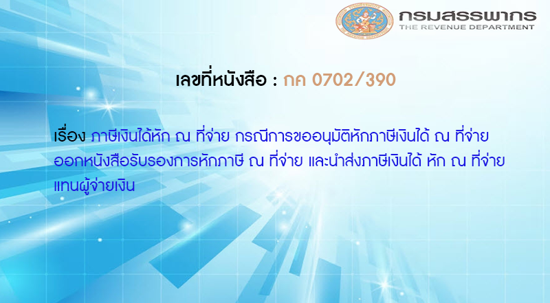 เลขที่หนังสือ กค 0702/390 ภาษีเงินได้หัก ณ ที่จ่าย กรณีการขออนุมัติหักภาษีเงินได้ ณ ที่จ่าย ออกหนังสือรับรองการหักภาษี ณ ที่จ่าย และนำส่งภาษีเงินได้ หัก ณ ที่จ่าย แทนผู้จ่ายเงิน