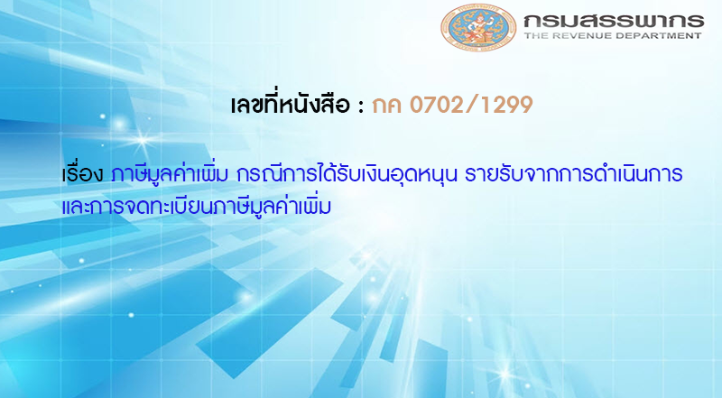 เลขที่หนังสือ กค 0702/1299 ภาษีมูลค่าเพิ่ม กรณีการได้รับเงินอุดหนุน รายรับจากการดำเนินการ และการจดทะเบียนภาษีมูลค่าเพิ่ม